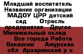 Младший воспитатель › Название организации ­ МАДОУ ЦРР детский сад №2 › Отрасль предприятия ­ Другое › Минимальный оклад ­ 8 000 - Все города Работа » Вакансии   . Амурская обл.,Архаринский р-н